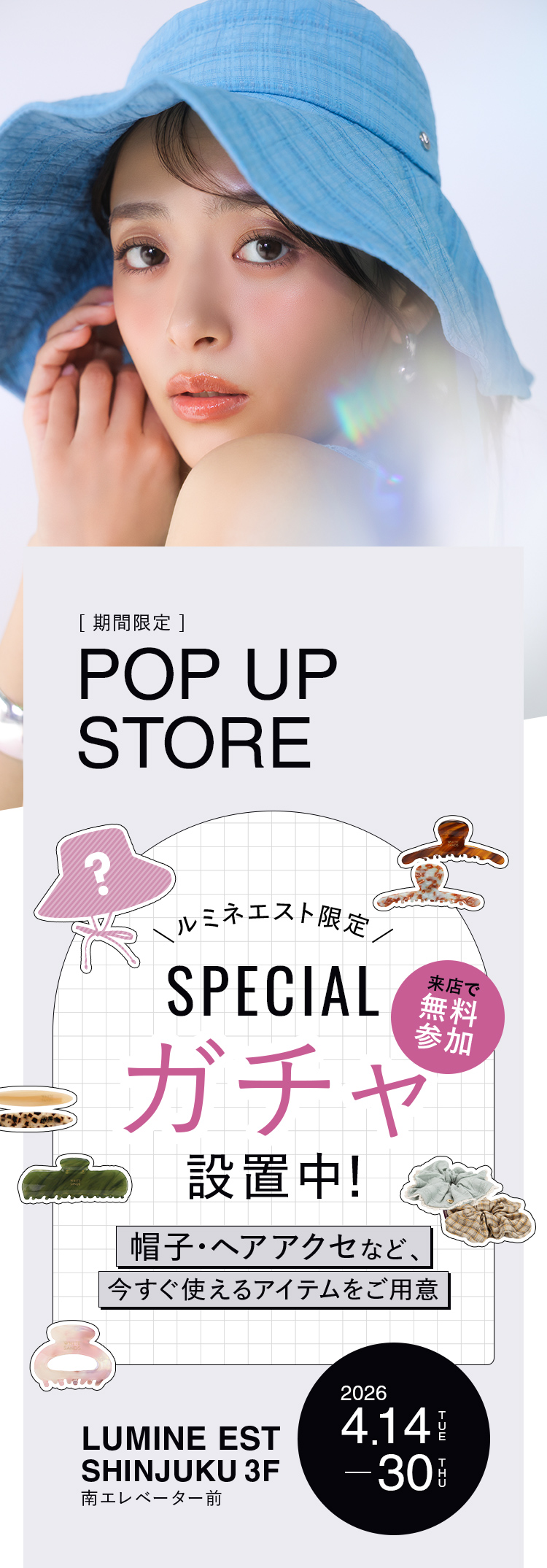 2026 4.14-30 LUMINE EST SHINJUKU 3F 南エレベーター前 期間限定POP UP STORE 来店で無料参加の限定SPECIALガチャ設置中！ 